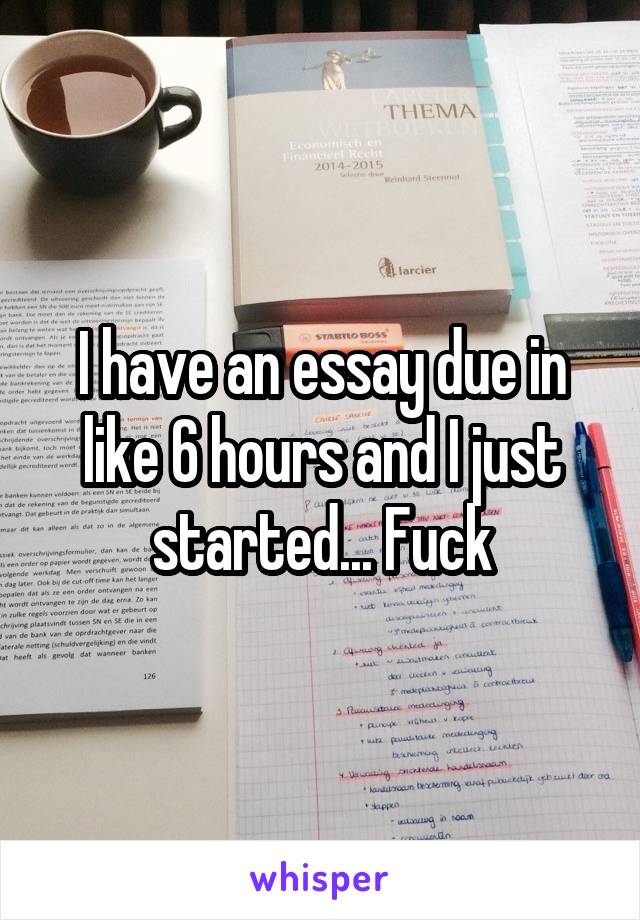 I have an essay due in like 6 hours and I just started... Fuck