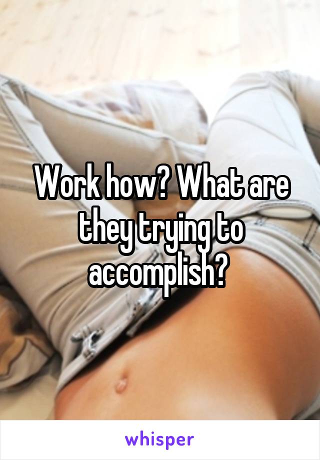 Work how? What are they trying to accomplish? 