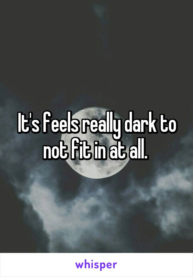 It's feels really dark to not fit in at all. 