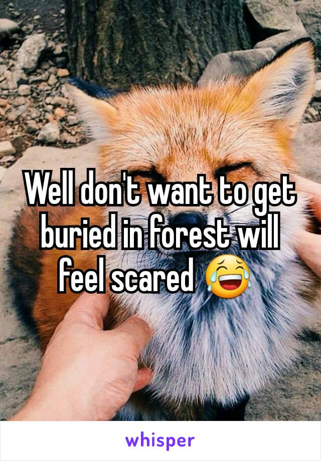 Well don't want to get buried in forest will feel scared 😂 