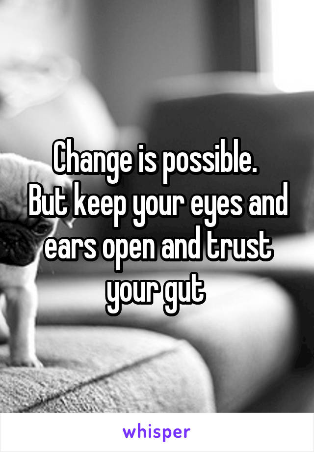 Change is possible. 
But keep your eyes and ears open and trust your gut 