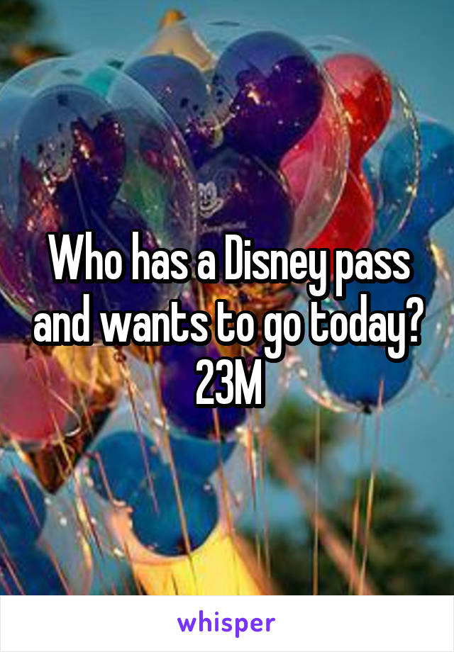 Who has a Disney pass and wants to go today?
23M