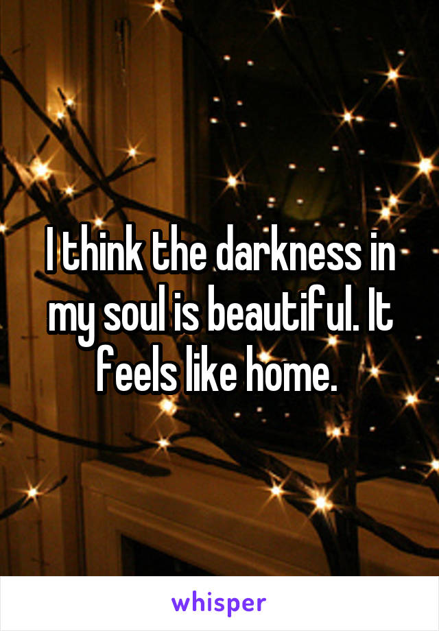 I think the darkness in my soul is beautiful. It feels like home. 