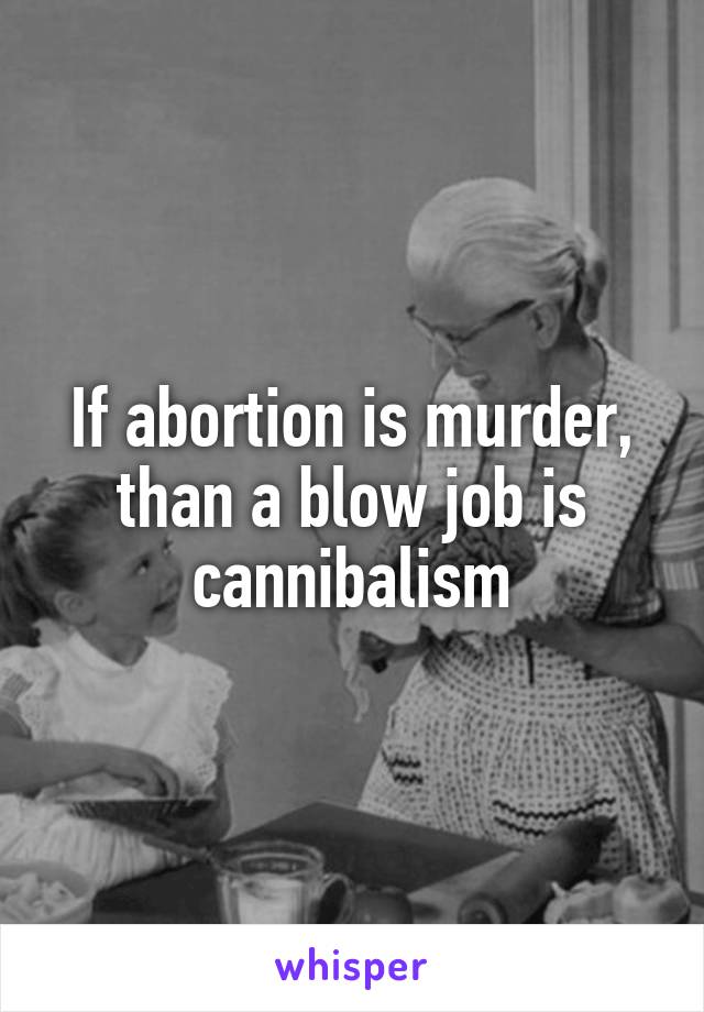 If abortion is murder, than a blow job is cannibalism