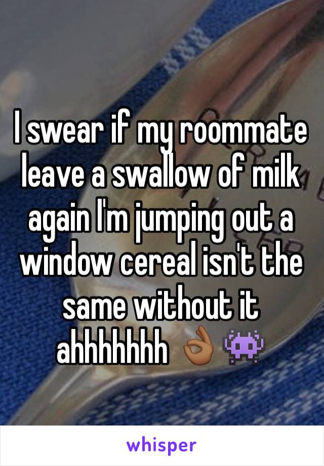 I swear if my roommate leave a swallow of milk again I'm jumping out a window cereal isn't the same without it ahhhhhhh 👌🏾👾