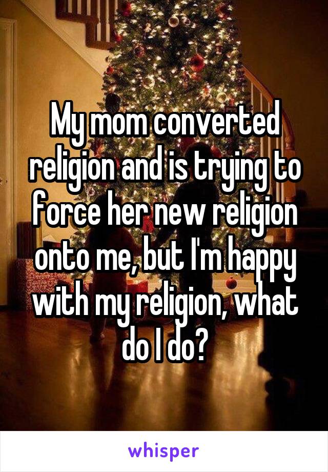 My mom converted religion and is trying to force her new religion onto me, but I'm happy with my religion, what do I do?