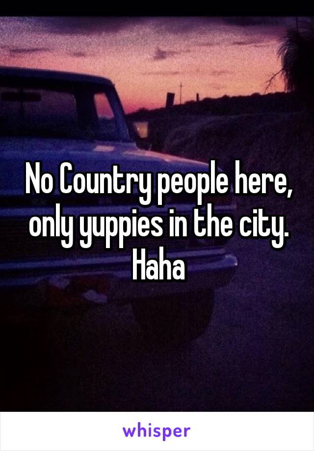 No Country people here, only yuppies in the city. Haha