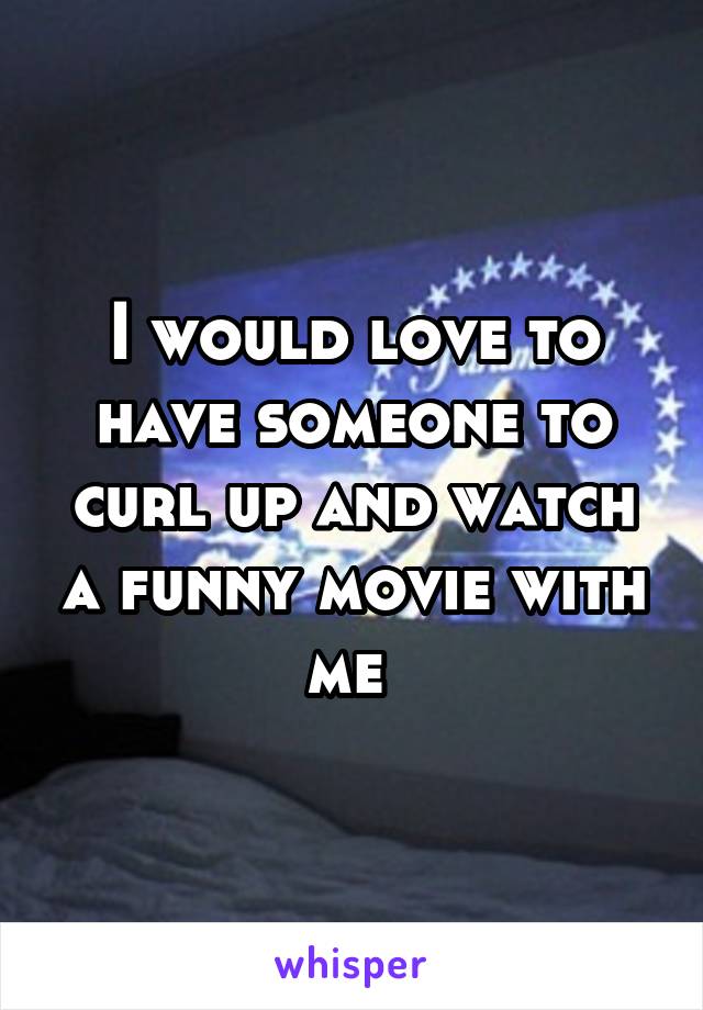 I would love to have someone to curl up and watch a funny movie with me 