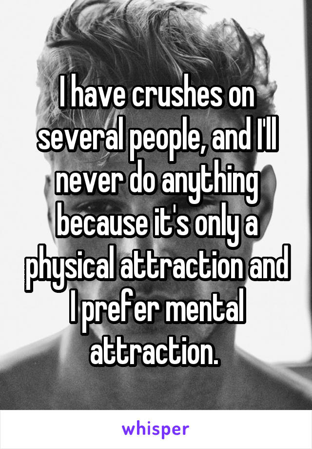 I have crushes on several people, and I'll never do anything because it's only a physical attraction and I prefer mental attraction. 