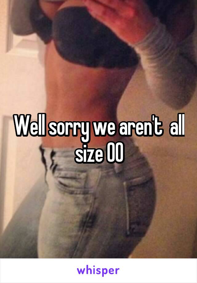 Well sorry we aren't  all size 00