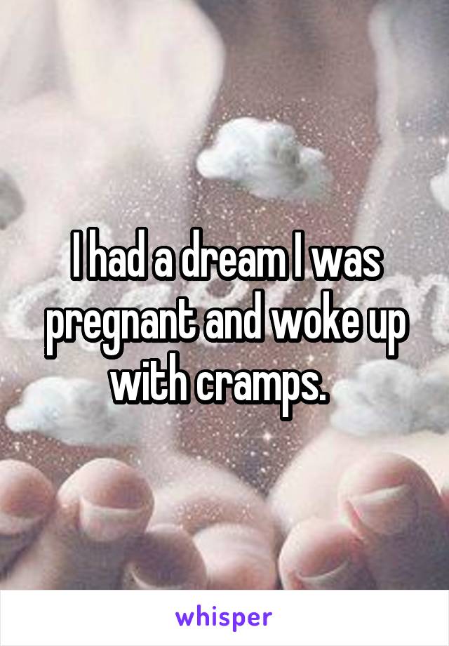 I had a dream I was pregnant and woke up with cramps.  