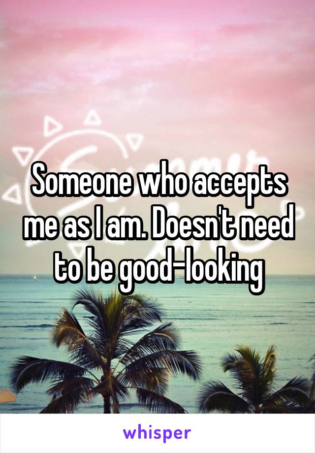 Someone who accepts me as I am. Doesn't need to be good-looking