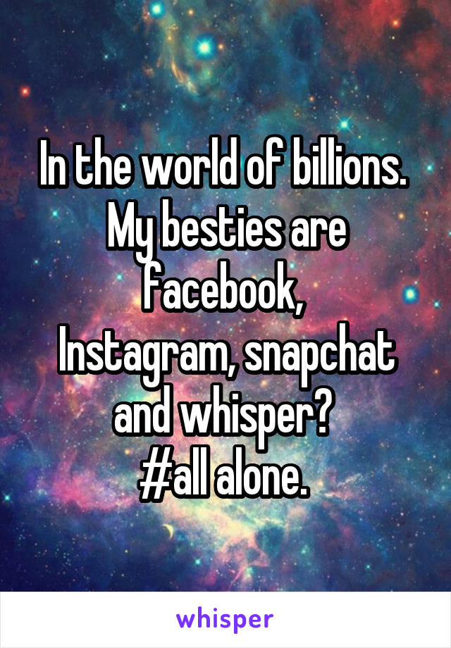 In the world of billions. 
My besties are facebook, 
Instagram, snapchat and whisper😢 
#all alone. 