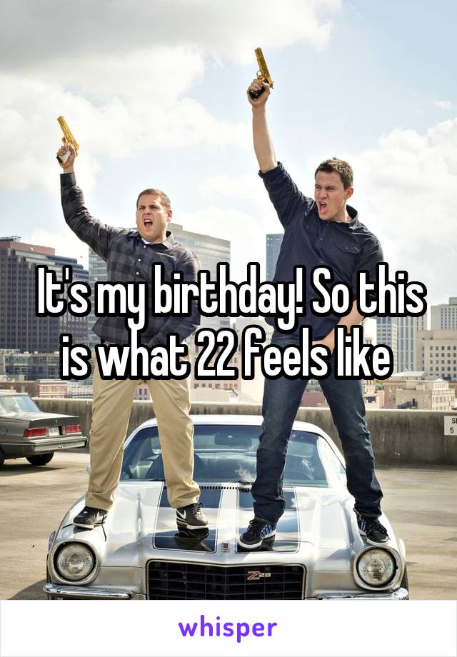 It's my birthday! So this is what 22 feels like 