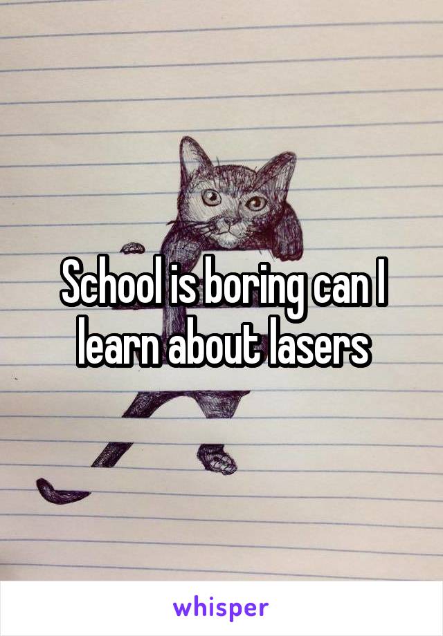 School is boring can I learn about lasers