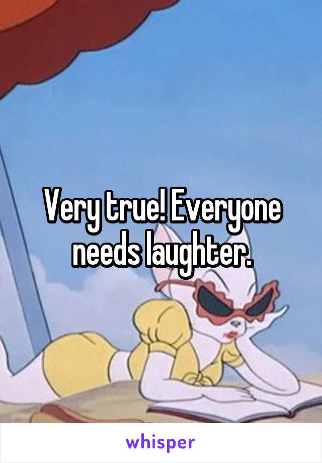 Very true! Everyone needs laughter.