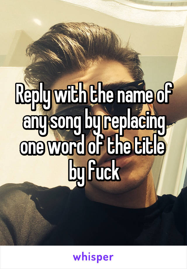 Reply with the name of any song by replacing one word of the title  by fuck