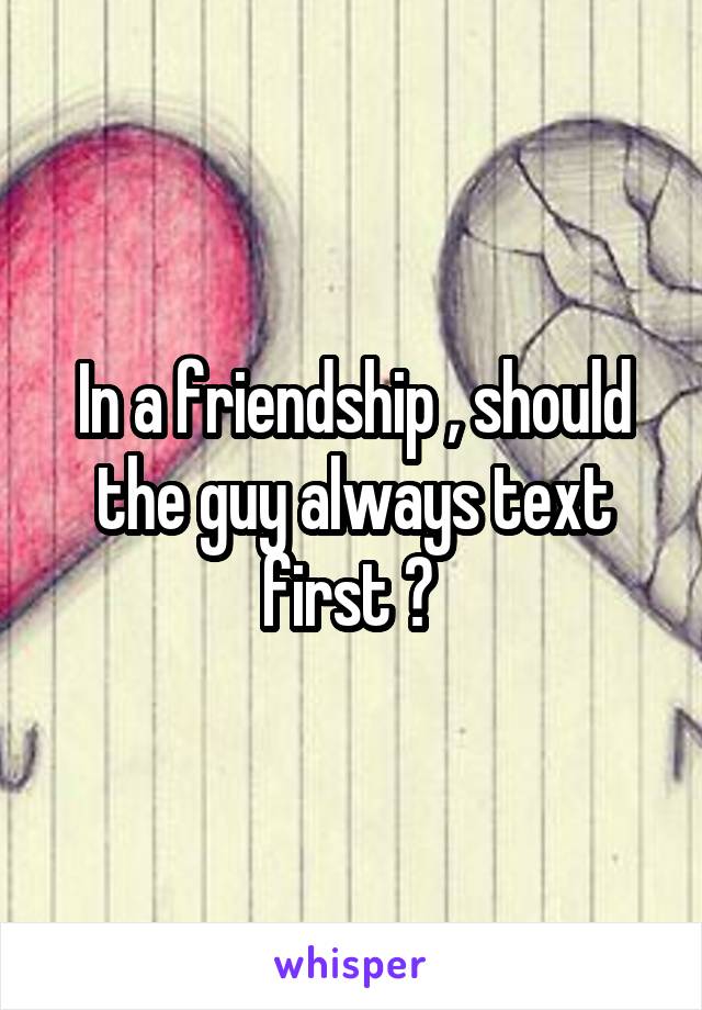 In a friendship , should the guy always text first ? 