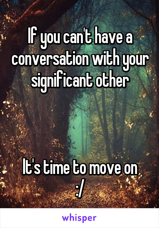 If you can't have a conversation with your significant other



It's time to move on
:/