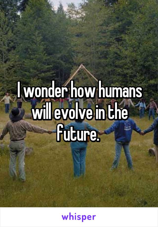 I wonder how humans will evolve in the future. 