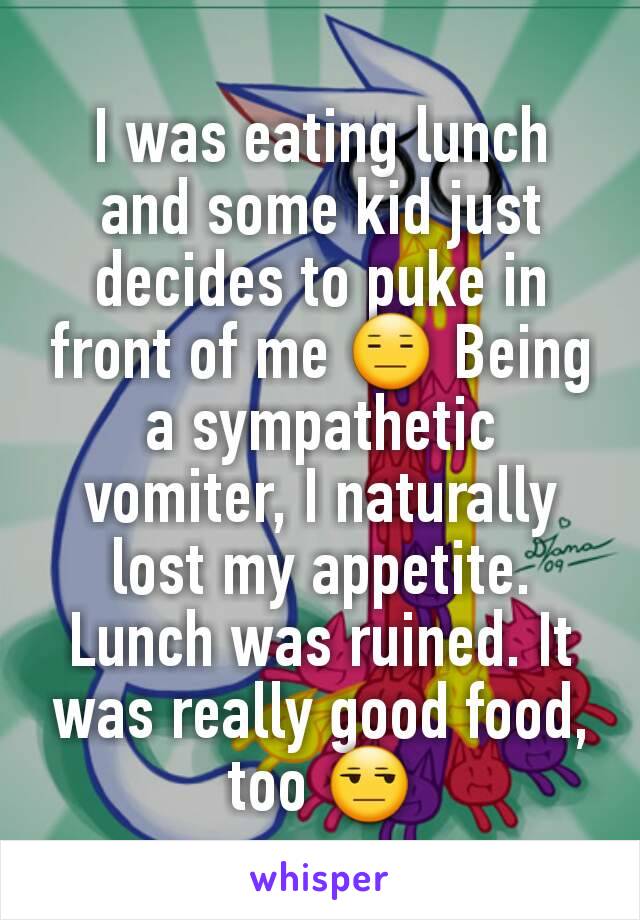 I was eating lunch and some kid just decides to puke in front of me 😑 Being a sympathetic vomiter, I naturally lost my appetite. Lunch was ruined. It was really good food, too 😒