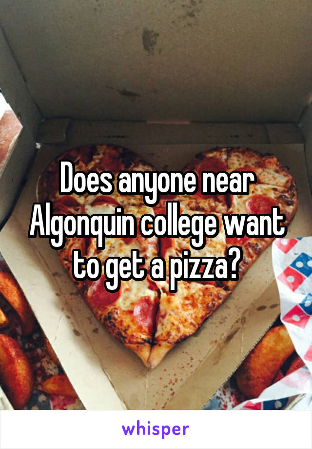 Does anyone near Algonquin college want to get a pizza?