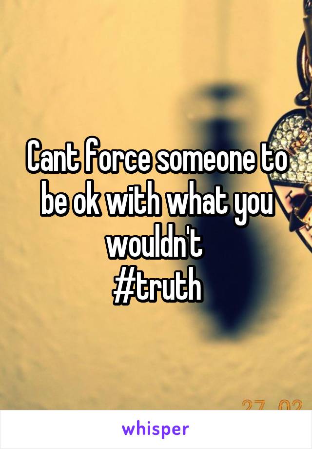 Cant force someone to be ok with what you wouldn't 
#truth