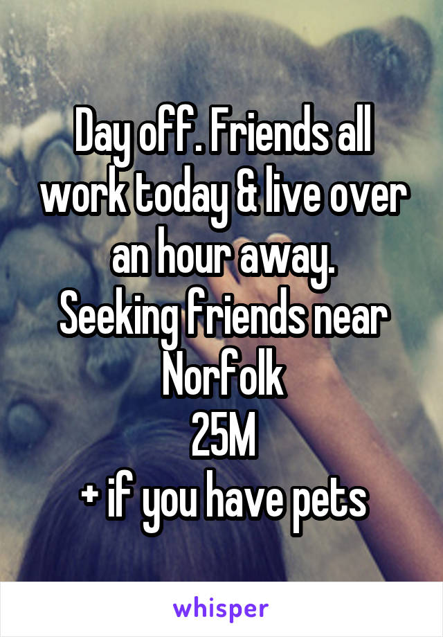 Day off. Friends all work today & live over an hour away.
Seeking friends near Norfolk
25M
+ if you have pets