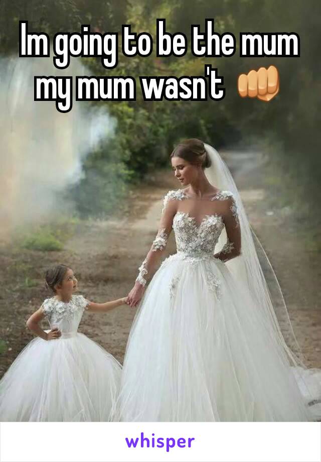 Im going to be the mum my mum wasn't 👊