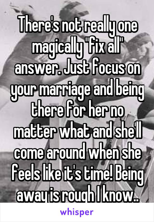 There's not really one magically "fix all" answer. Just focus on your marriage and being there for her no matter what and she'll come around when she feels like it's time! Being away is rough I know..