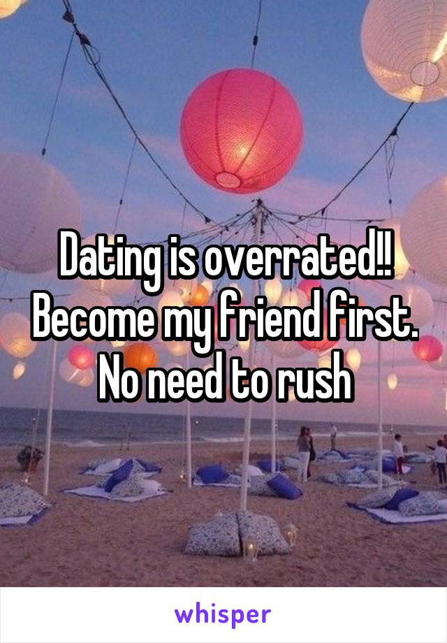 Dating is overrated!! Become my friend first. No need to rush