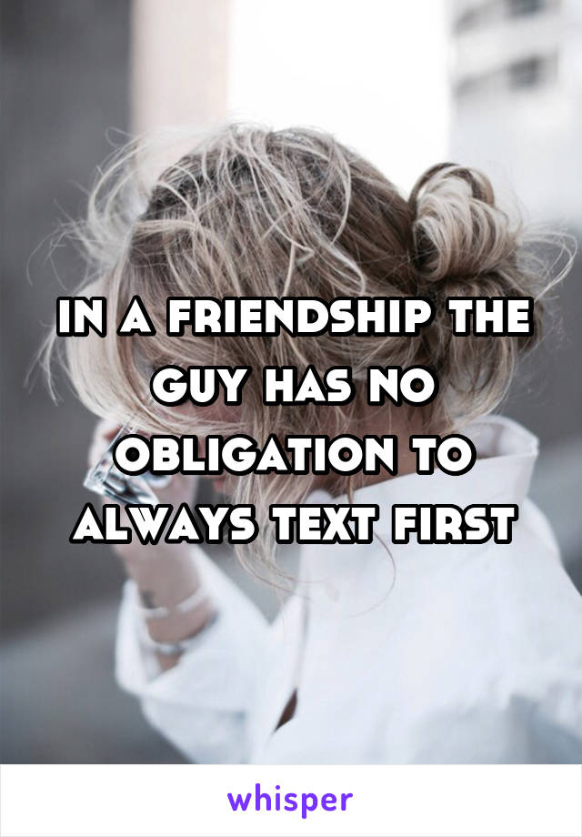 in a friendship the guy has no obligation to always text first