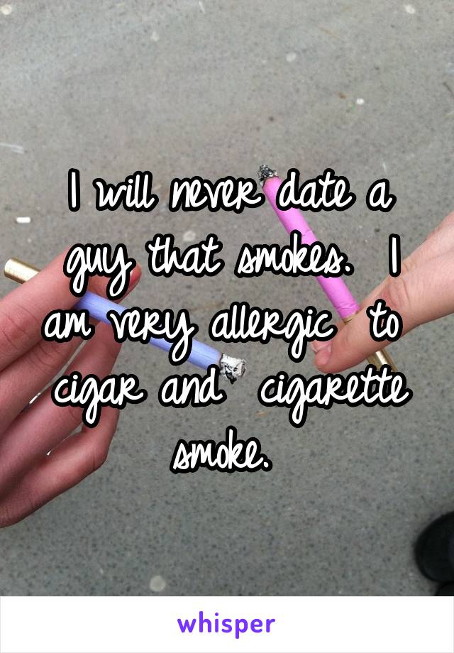 I will never date a guy that smokes.  I am very allergic  to  cigar and  cigarette smoke. 