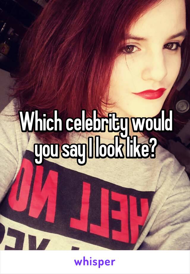 Which celebrity would you say I look like?