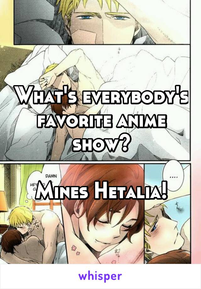 What's everybody's favorite anime show?

Mines Hetalia!