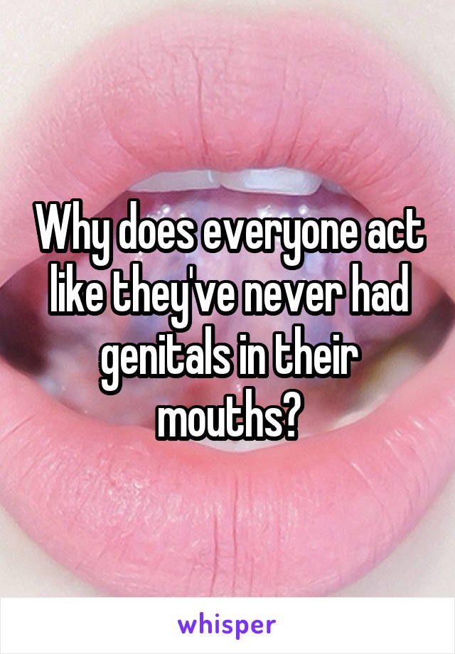 Why does everyone act like they've never had genitals in their mouths?