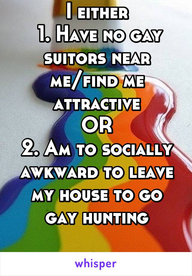 I either
 1. Have no gay suitors near me/find me attractive
OR
2. Am to socially awkward to leave my house to go gay hunting

16M