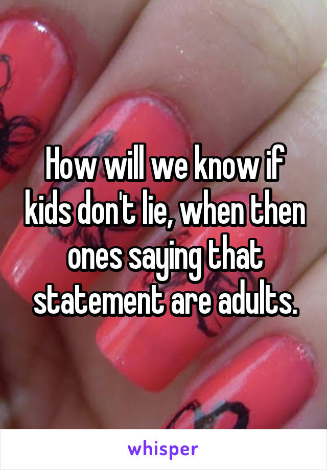 How will we know if kids don't lie, when then ones saying that statement are adults.