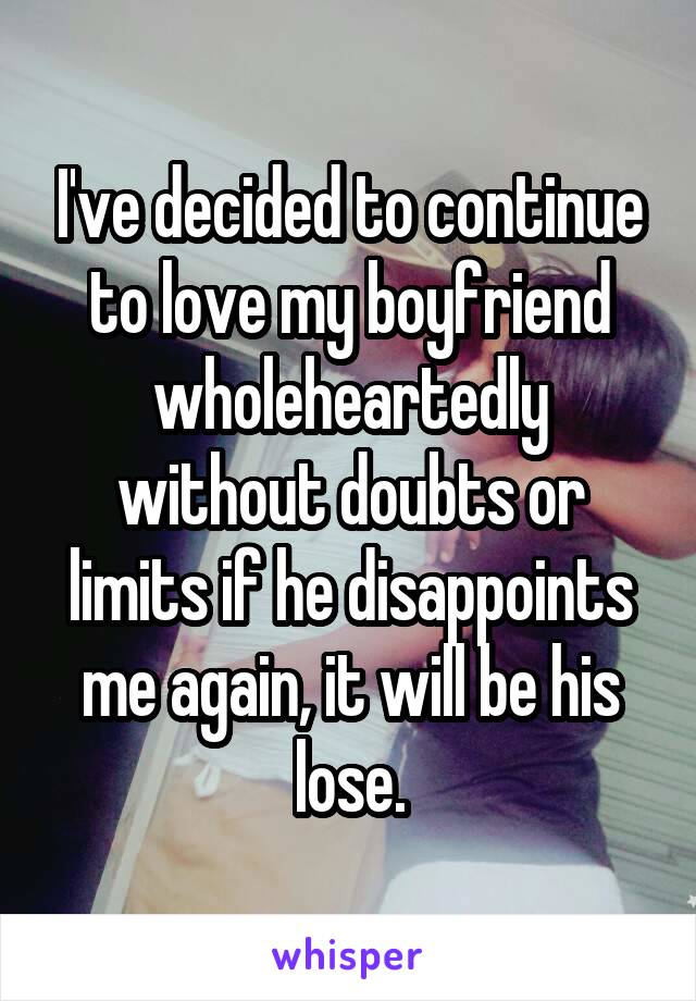 I've decided to continue to love my boyfriend wholeheartedly without doubts or limits if he disappoints me again, it will be his lose.