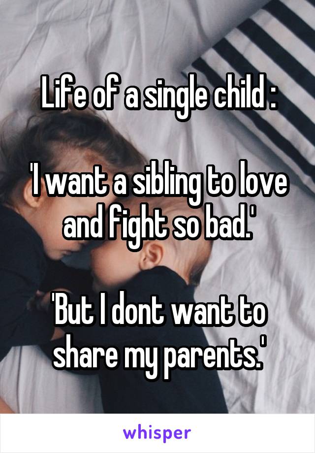 Life of a single child :

'I want a sibling to love and fight so bad.'

'But I dont want to share my parents.'