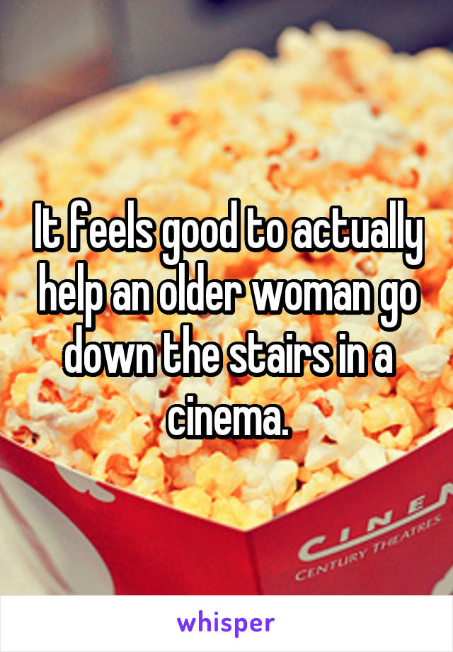 It feels good to actually help an older woman go down the stairs in a cinema.