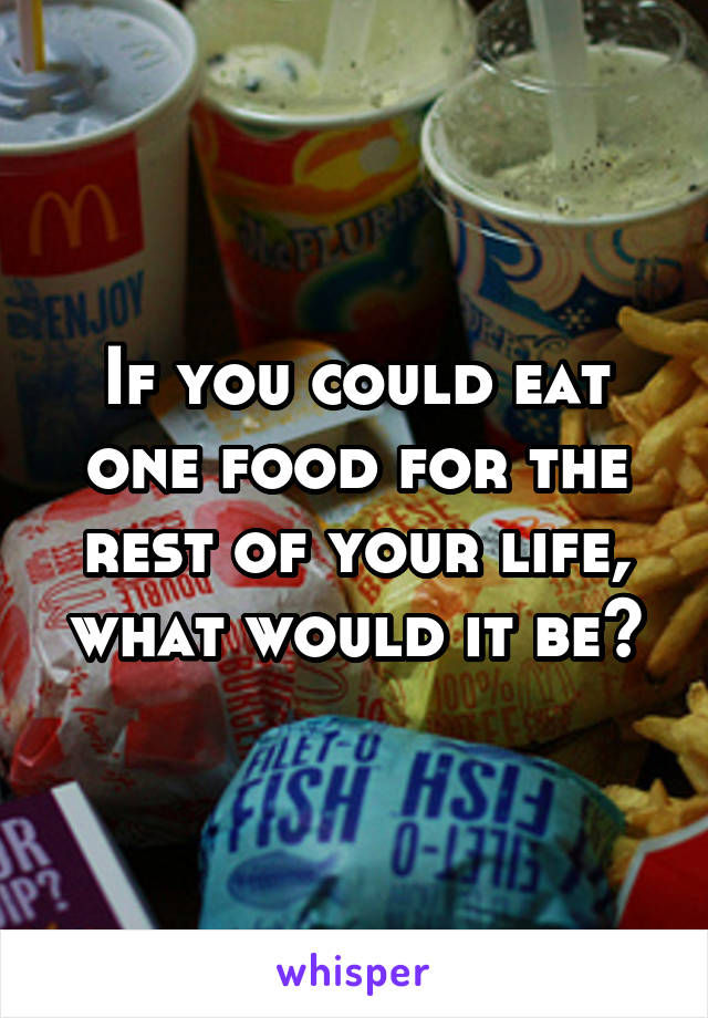 If you could eat one food for the rest of your life, what would it be?