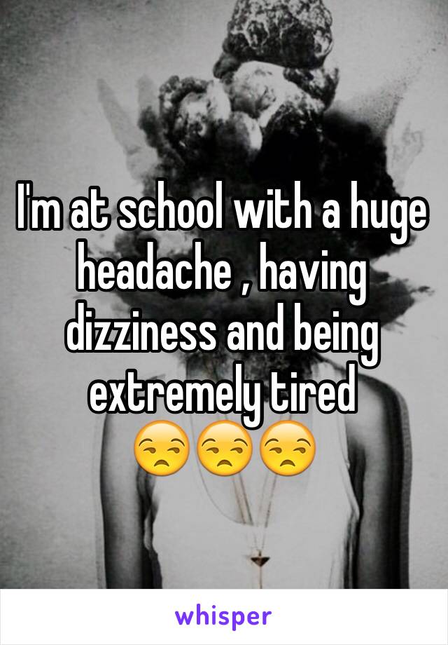 I'm at school with a huge headache , having dizziness and being extremely tired 
😒😒😒