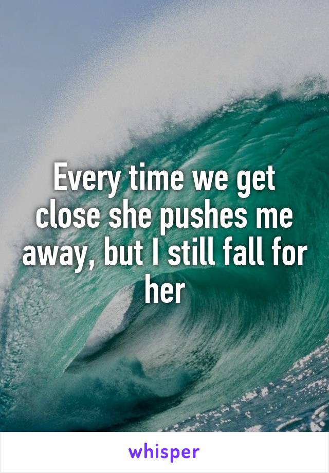 Every time we get close she pushes me away, but I still fall for her