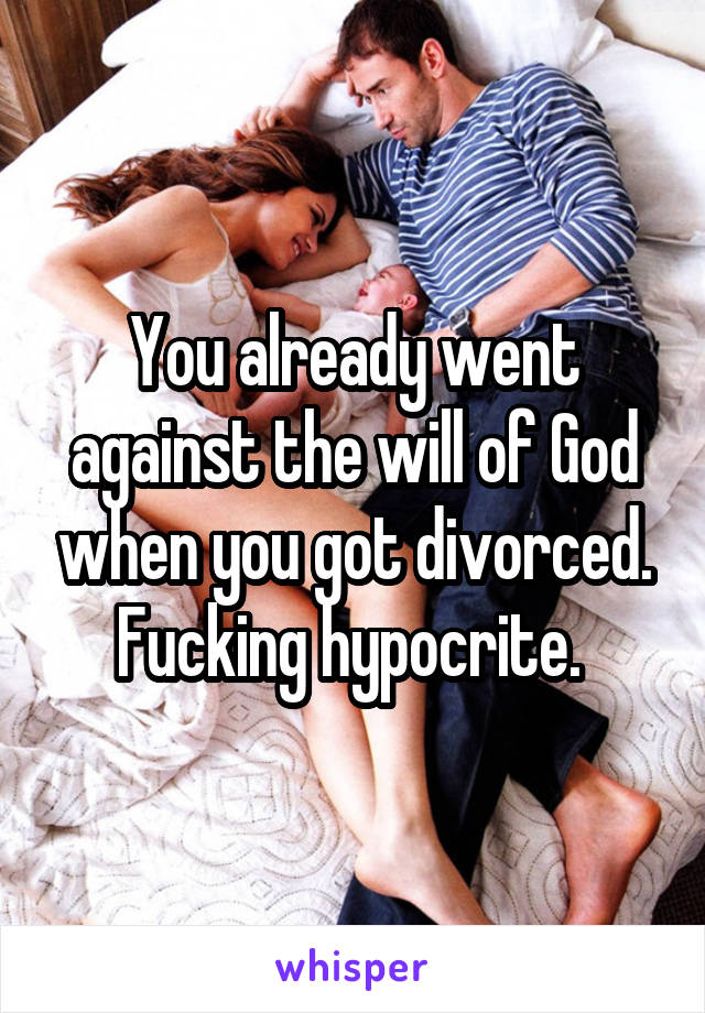 You already went against the will of God when you got divorced. Fucking hypocrite. 