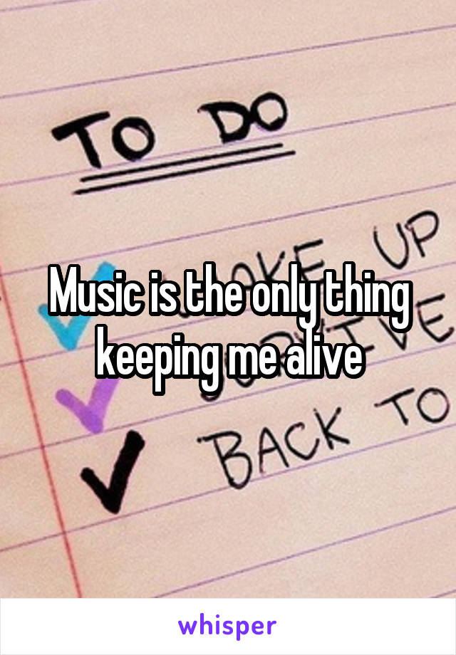 Music is the only thing keeping me alive