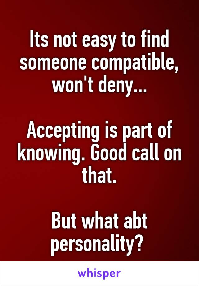 Its not easy to find someone compatible, won't deny...

Accepting is part of knowing. Good call on that.

But what abt personality? 