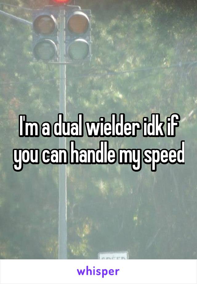 I'm a dual wielder idk if you can handle my speed