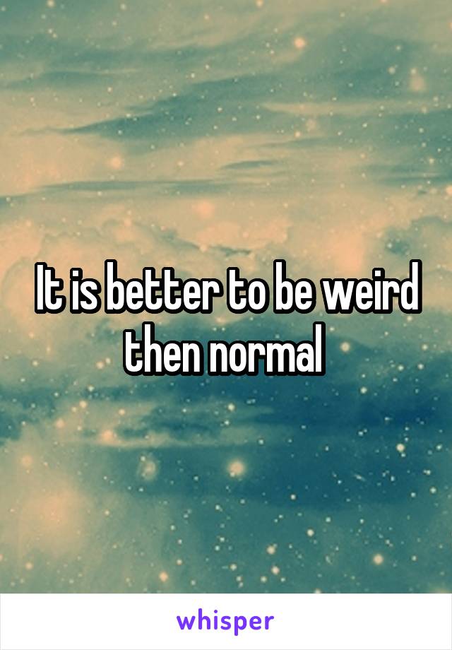 It is better to be weird then normal 