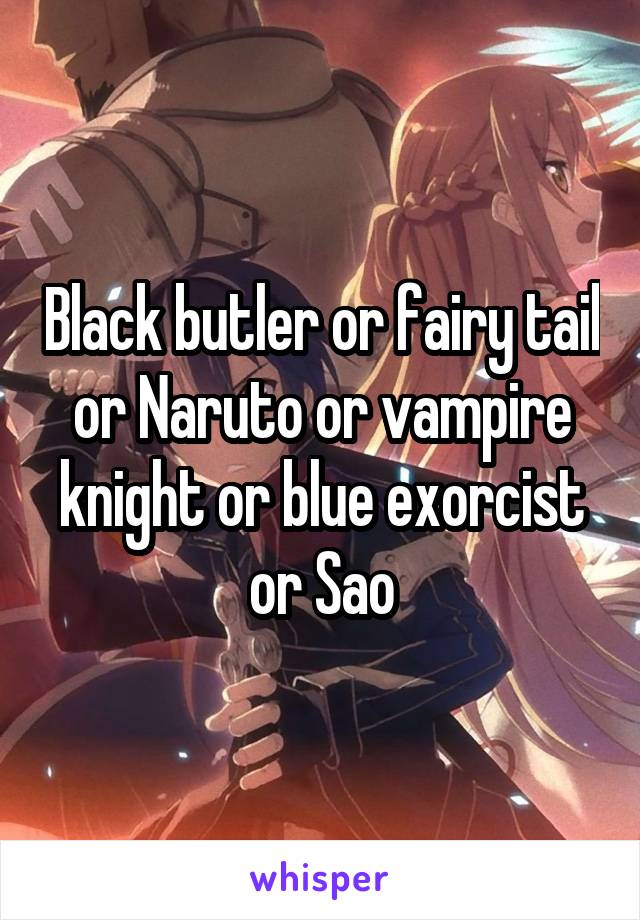 Black butler or fairy tail or Naruto or vampire knight or blue exorcist or Sao